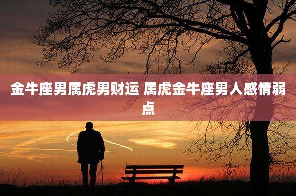 金牛座男属虎男财运 属虎金牛座男人感情弱点