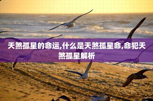 天煞孤星的命运,什么是天煞孤星命,命犯天煞孤星解析