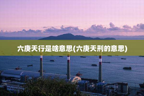 六庚天行是啥意思(六庚天刑的意思)