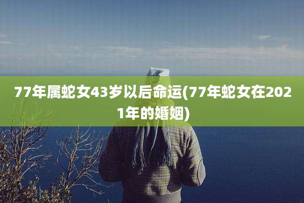 77年属蛇女43岁以后命运(77年蛇女在2021年的婚姻)