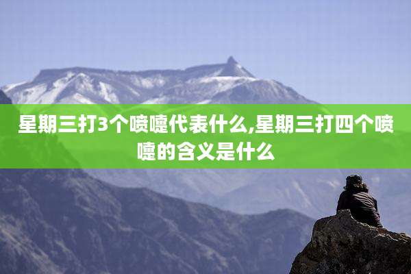 星期三打3个喷嚏代表什么,星期三打四个喷嚏的含义是什么