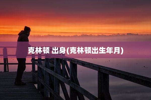 克林顿 出身(克林顿出生年月)
