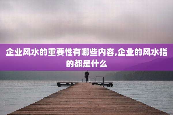 企业风水的重要性有哪些内容,企业的风水指的都是什么