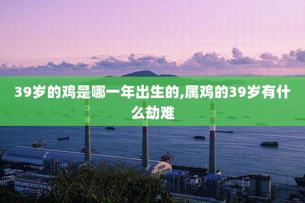 39岁的鸡是哪一年出生的,属鸡的39岁有什么劫难