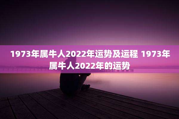 1973年属牛人2022年运势及运程 1973年属牛人2022年的运势