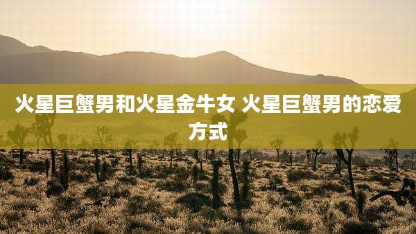 火星巨蟹男和火星金牛女 火星巨蟹男的恋爱方式