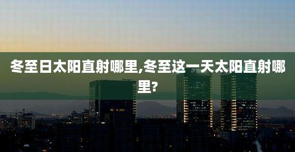冬至日太阳直射哪里,冬至这一天太阳直射哪里?