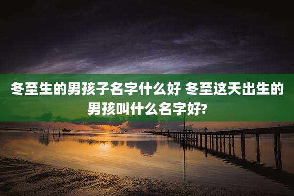 冬至生的男孩子名字什么好 冬至这天出生的男孩叫什么名字好?