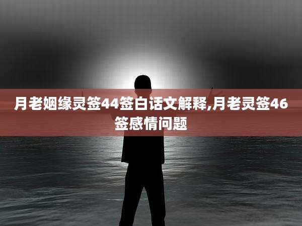 月老姻缘灵签44签白话文解释,月老灵签46签感情问题