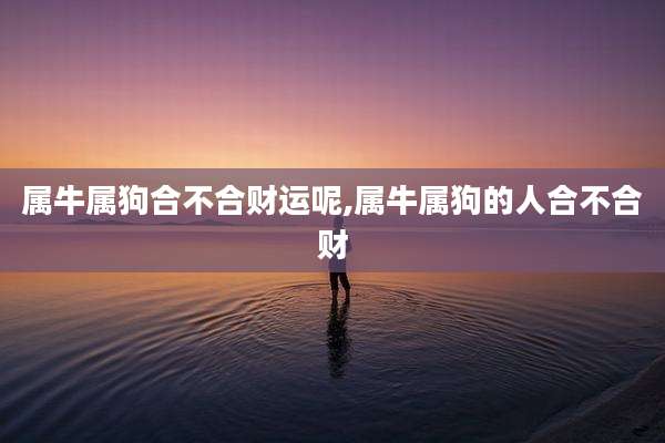 属牛属狗合不合财运呢,属牛属狗的人合不合财