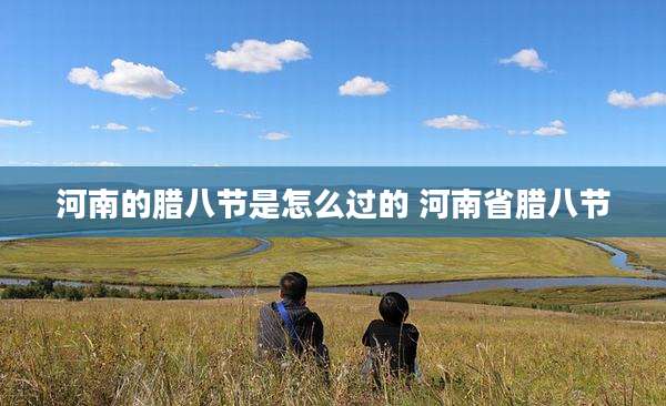 河南的腊八节是怎么过的 河南省腊八节