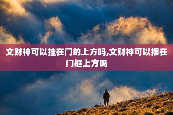 文财神可以挂在门的上方吗,文财神可以摆在门框上方吗