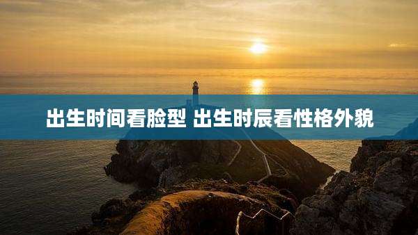 出生时间看脸型 出生时辰看性格外貌