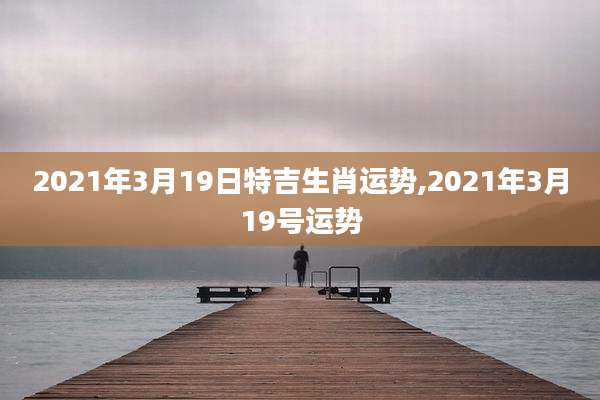 2021年3月19日特吉生肖运势,2021年3月19号运势