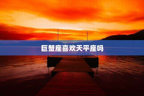 巨蟹座喜欢天平座吗
