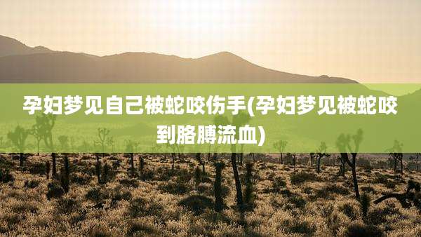 孕妇梦见自己被蛇咬伤手(孕妇梦见被蛇咬到胳膊流血)