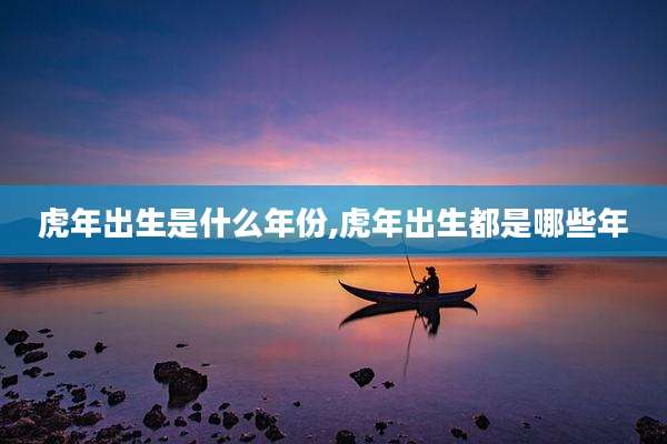 虎年出生是什么年份,虎年出生都是哪些年