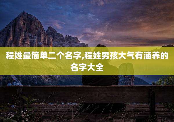 程姓最简单二个名字,程姓男孩大气有涵养的名字大全