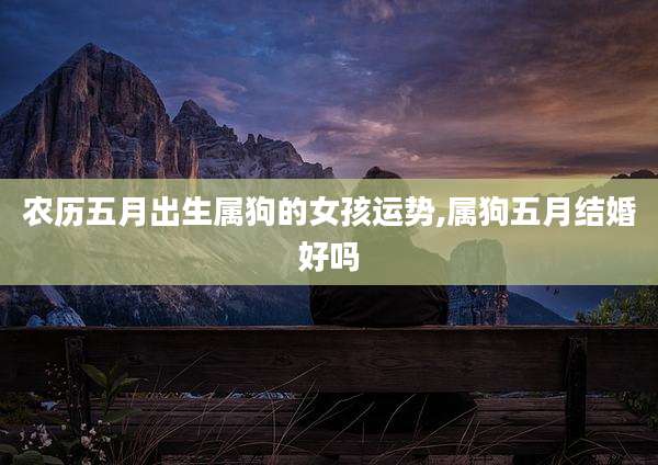 农历五月出生属狗的女孩运势,属狗五月结婚好吗