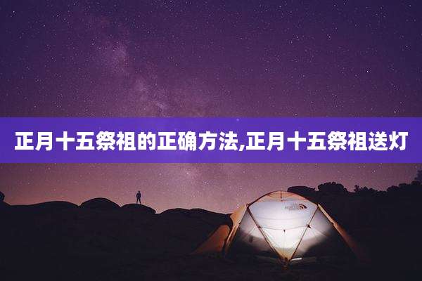正月十五祭祖的正确方法,正月十五祭祖送灯