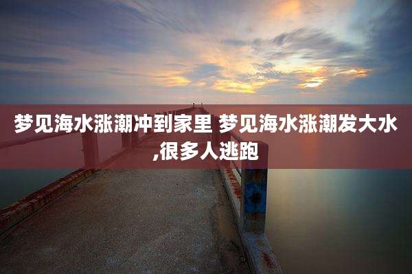 梦见海水涨潮冲到家里 梦见海水涨潮发大水,很多人逃跑