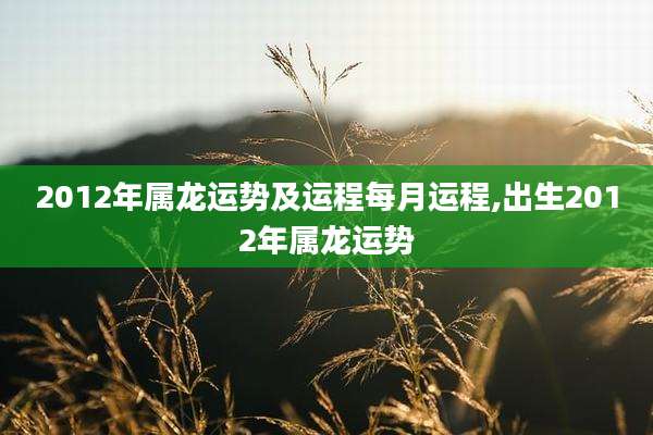 2012年属龙运势及运程每月运程,出生2012年属龙运势