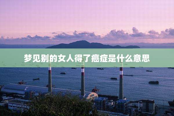 梦见别的女人得了癌症是什么意思