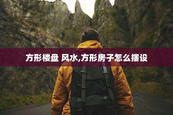 方形楼盘 风水,方形房子怎么摆设