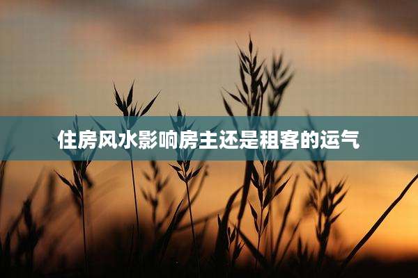 住房风水影响房主还是租客的运气