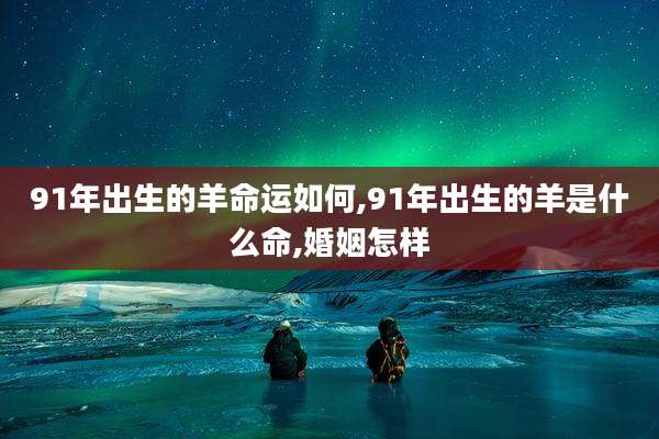 91年出生的羊命运如何,91年出生的羊是什么命,婚姻怎样