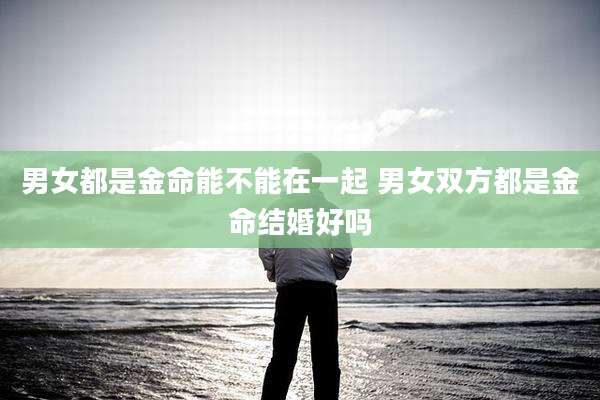 男女都是金命能不能在一起 男女双方都是金命结婚好吗