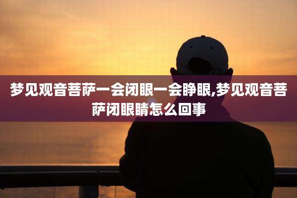 梦见观音菩萨一会闭眼一会睁眼,梦见观音菩萨闭眼睛怎么回事