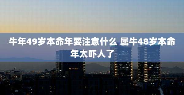 牛年49岁本命年要注意什么 属牛48岁本命年太吓人了
