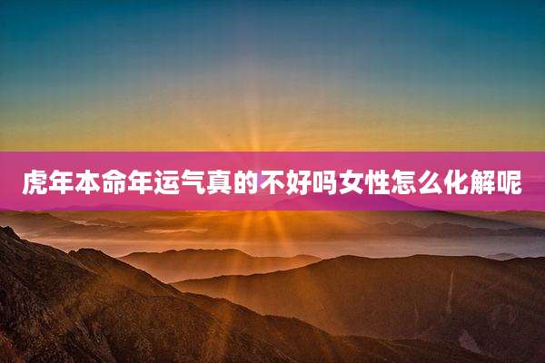 虎年本命年运气真的不好吗女性怎么化解呢