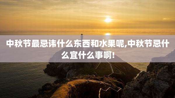 中秋节最忌讳什么东西和水果呢,中秋节忌什么宜什么事啊!