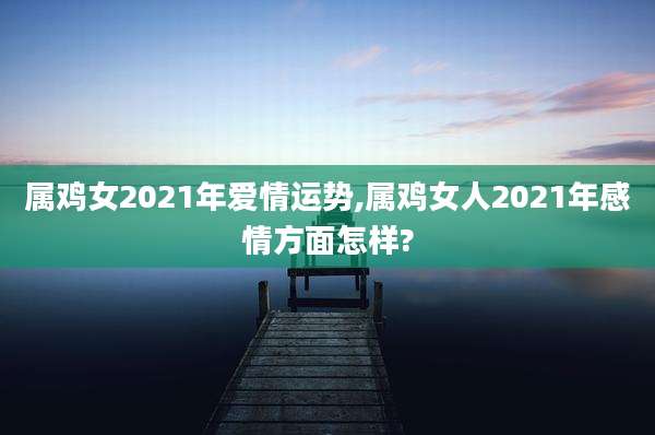 属鸡女2021年爱情运势,属鸡女人2021年感情方面怎样?