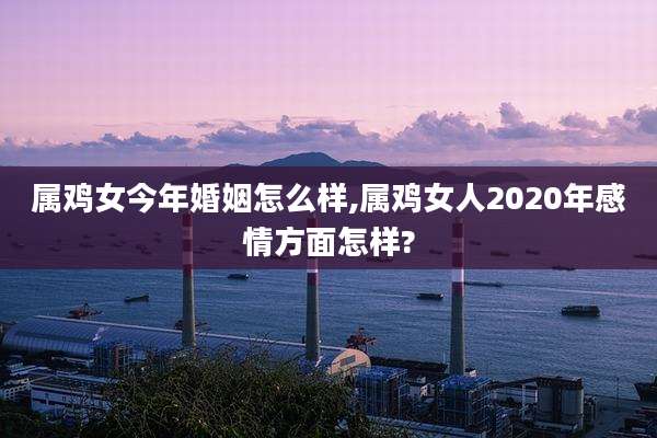 属鸡女今年婚姻怎么样,属鸡女人2020年感情方面怎样?
