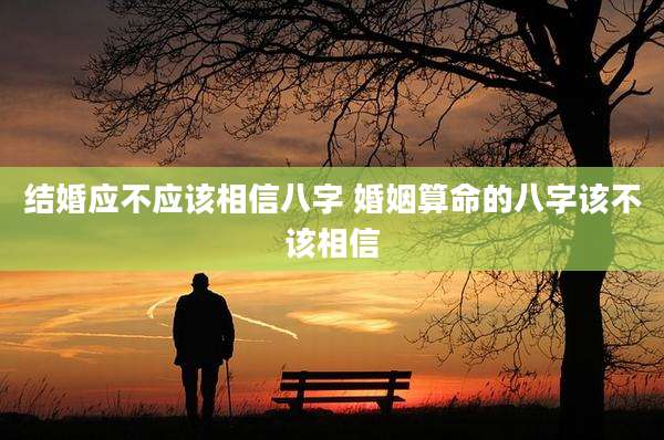 结婚应不应该相信八字 婚姻算命的八字该不该相信