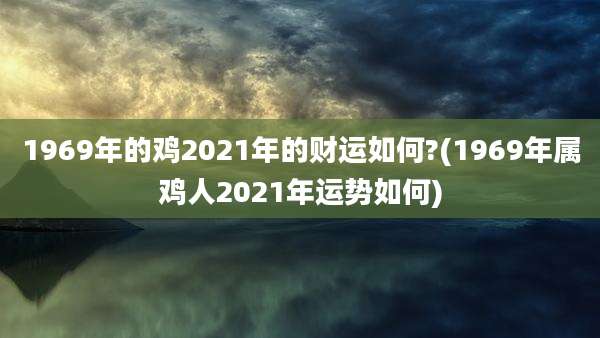 1969年的鸡2021年的财运如何?(1969年属鸡人2021年运势如何)