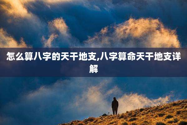 怎么算八字的天干地支,八字算命天干地支详解