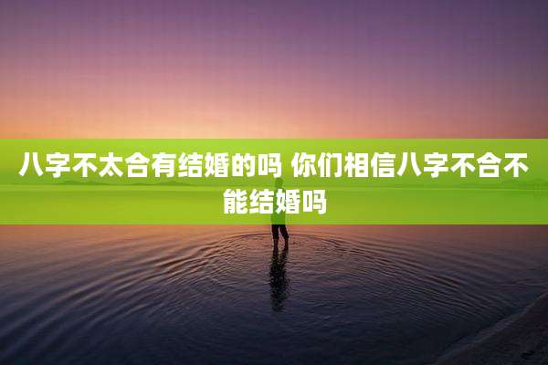 八字不太合有结婚的吗 你们相信八字不合不能结婚吗