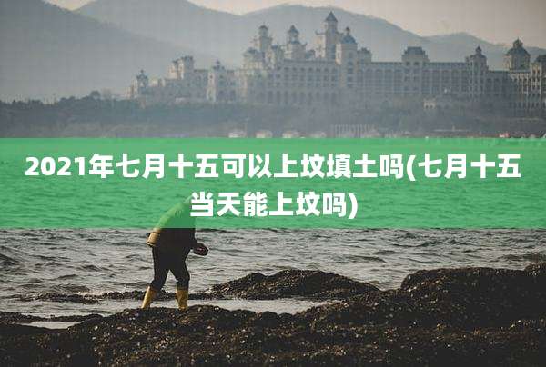 2021年七月十五可以上坟填土吗(七月十五当天能上坟吗)