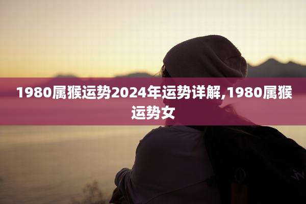 1980属猴运势2024年运势详解,1980属猴运势女