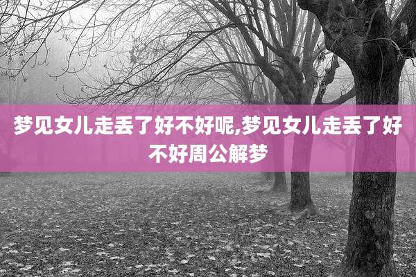 梦见女儿走丢了好不好呢,梦见女儿走丢了好不好周公解梦