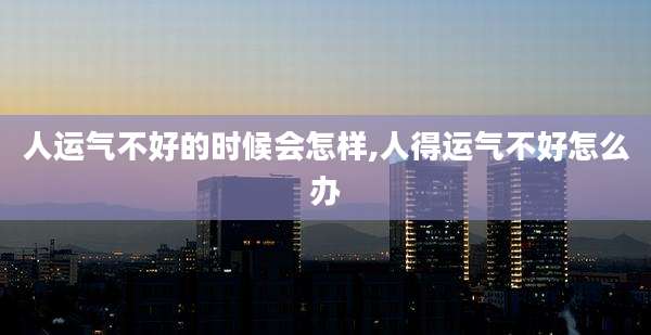 人运气不好的时候会怎样,人得运气不好怎么办