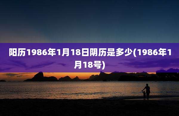 阳历1986年1月18日阴历是多少(1986年1月18号)