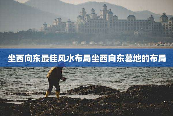 坐西向东最佳风水布局坐西向东墓地的布局
