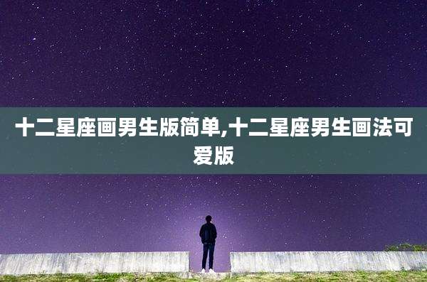 十二星座画男生版简单,十二星座男生画法可爱版