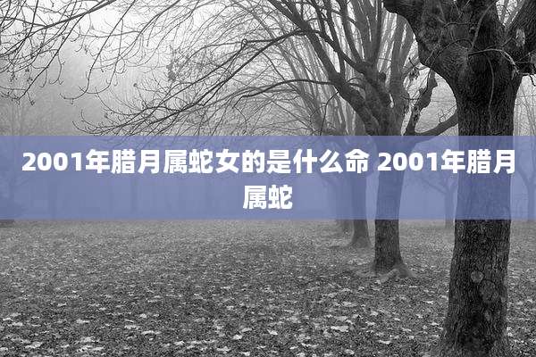 2001年腊月属蛇女的是什么命 2001年腊月属蛇