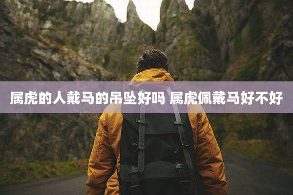 属虎的人戴马的吊坠好吗 属虎佩戴马好不好